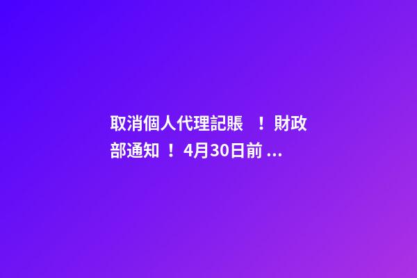 取消個人代理記賬！財政部通知！4月30日前，所有機構(gòu)必須完成這項工作！否則…